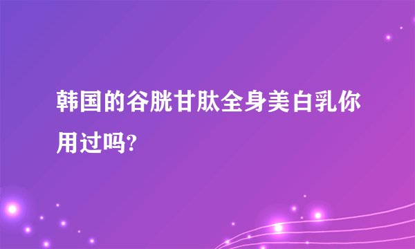 韩国的谷胱甘肽全身美白乳你用过吗?
