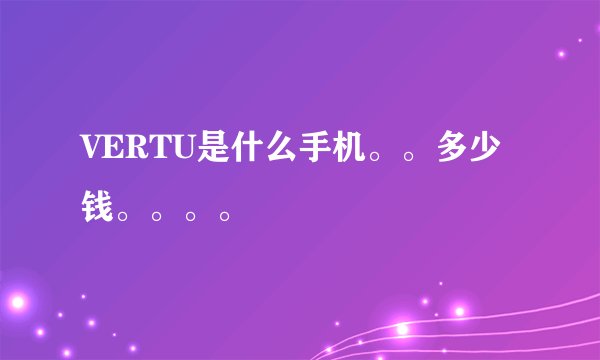 VERTU是什么手机。。多少钱。。。。