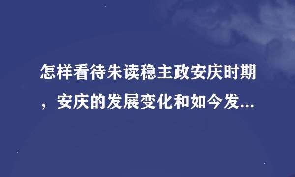 怎样看待朱读稳主政安庆时期，安庆的发展变化和如今发展变化的差距？