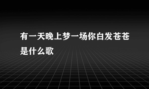 有一天晚上梦一场你白发苍苍是什么歌