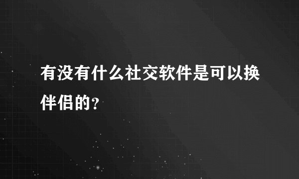 有没有什么社交软件是可以换伴侣的？
