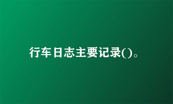 行车日志主要记录()。