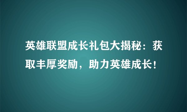 英雄联盟成长礼包大揭秘：获取丰厚奖励，助力英雄成长！