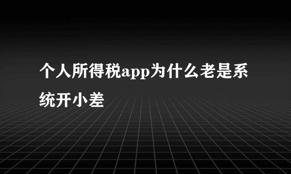个人所得税app为什么老是系统开小差