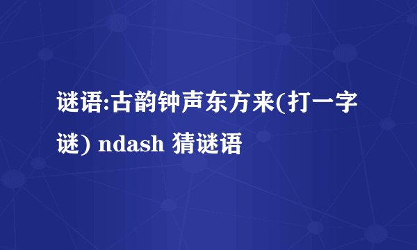 谜语:古韵钟声东方来(打一字谜) ndash 猜谜语