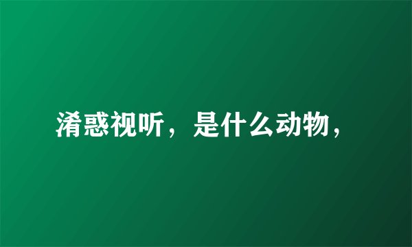 淆惑视听，是什么动物，