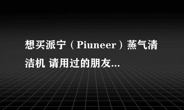 想买派宁（Piuneer）蒸气清洁机 请用过的朋友进来说下使用感受