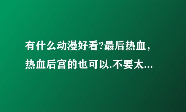 有什么动漫好看?最后热血，热血后宫的也可以.不要太老 画风稍微好点. 动漫达人进