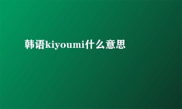 韩语kiyoumi什么意思