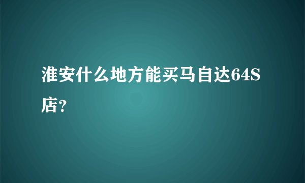 淮安什么地方能买马自达64S店？