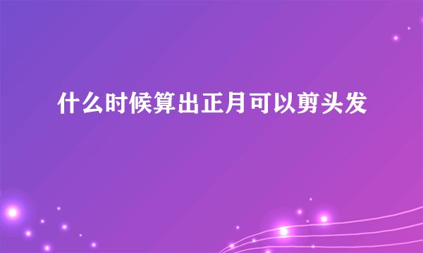 什么时候算出正月可以剪头发