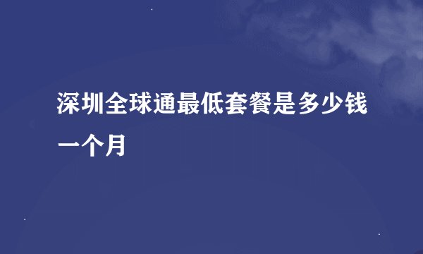 深圳全球通最低套餐是多少钱一个月