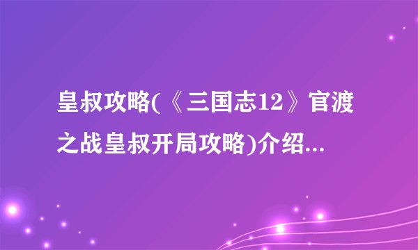 皇叔攻略(《三国志12》官渡之战皇叔开局攻略)介绍_皇叔攻略(《三国志12》官渡之战皇叔开局攻略)是什么