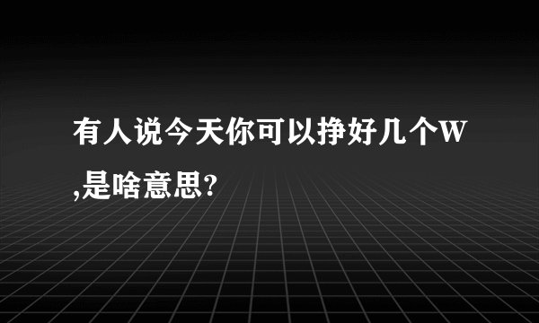 有人说今天你可以挣好几个W,是啥意思?