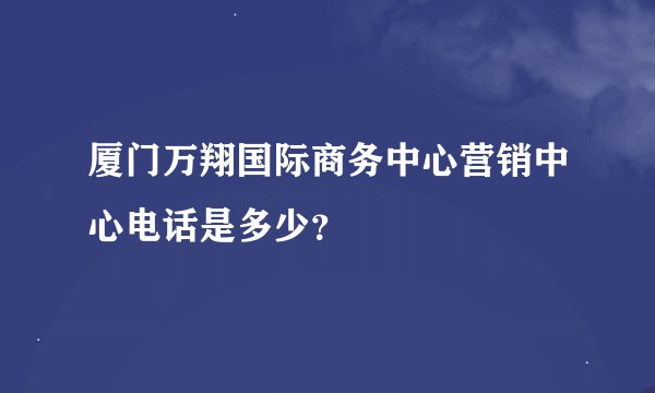 厦门万翔国际商务中心营销中心电话是多少？