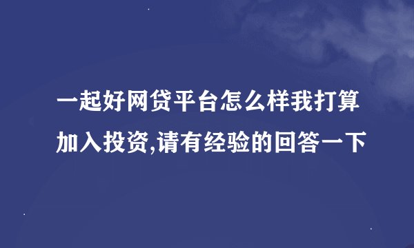 一起好网贷平台怎么样我打算加入投资,请有经验的回答一下