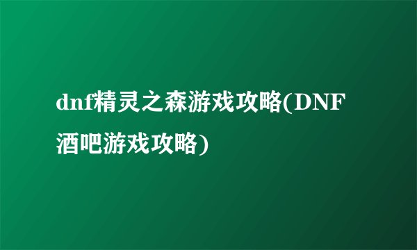 dnf精灵之森游戏攻略(DNF酒吧游戏攻略)