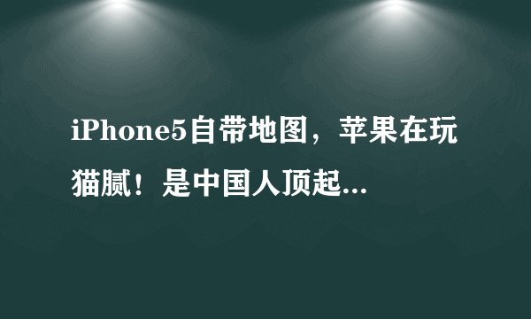 iPhone5自带地图，苹果在玩猫腻！是中国人顶起，抵制iPho?