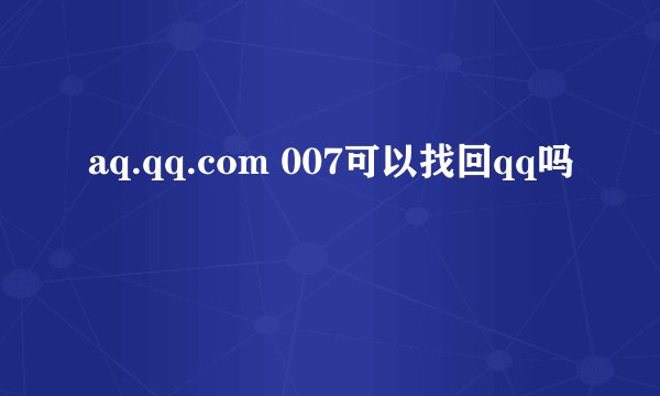 aq.qq.com 007可以找回qq吗