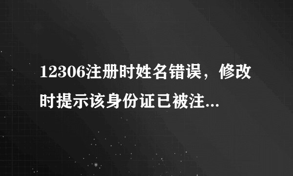 12306注册时姓名错误，修改时提示该身份证已被注册，请重新输入，核验状态时待核验，应该怎样修改姓名？