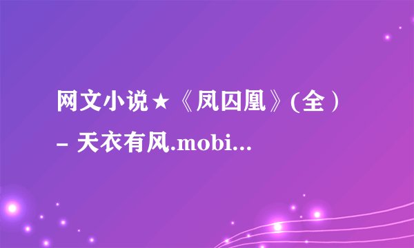 网文小说★《凤囚凰》(全） - 天衣有风.mobi最新章节/全集txt免费下载