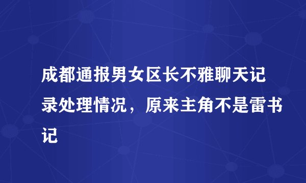 成都通报男女区长不雅聊天记录处理情况,原来主角不是雷书记