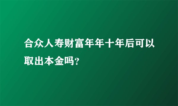 合众人寿财富年年十年后可以取出本金吗？
