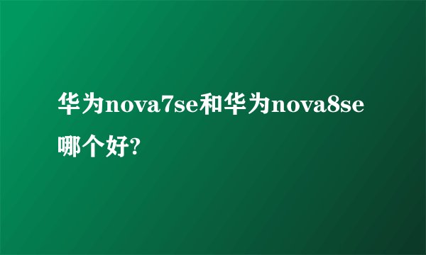 华为nova7se和华为nova8se哪个好?