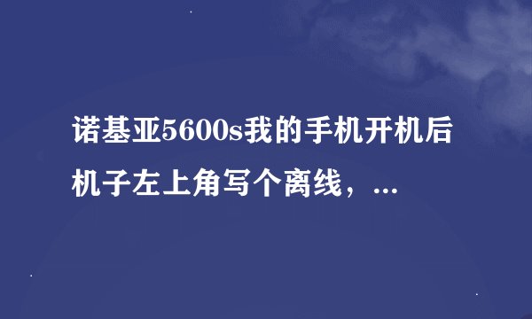 诺基亚5600s我的手机开机后机子左上角写个离线，怎么弄啊