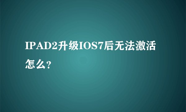 IPAD2升级IOS7后无法激活 怎么？