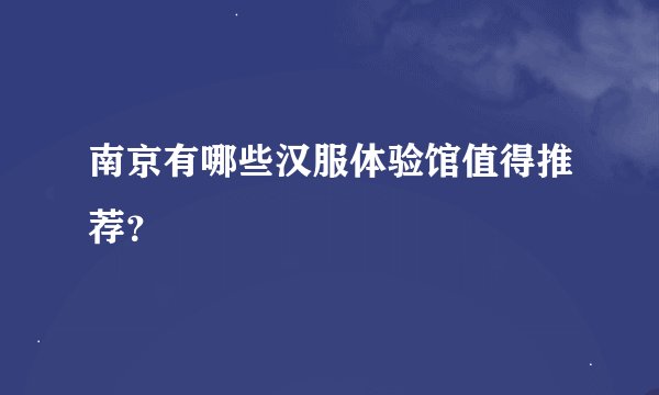 南京有哪些汉服体验馆值得推荐？