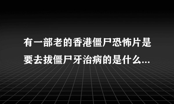 有一部老的香港僵尸恐怖片是要去拔僵尸牙治病的是什么名字,是在一群僵尸里面拔僵尸首领的牙，大体就记得这