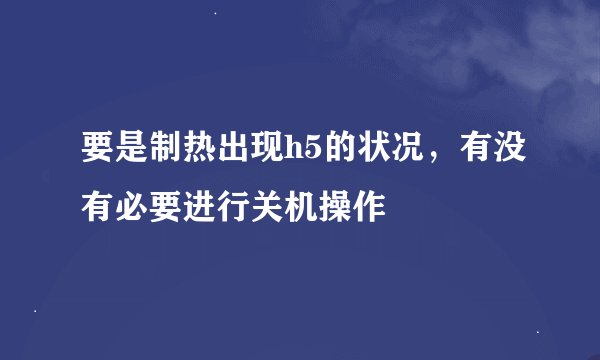 要是制热出现h5的状况，有没有必要进行关机操作