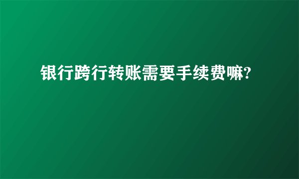 银行跨行转账需要手续费嘛?