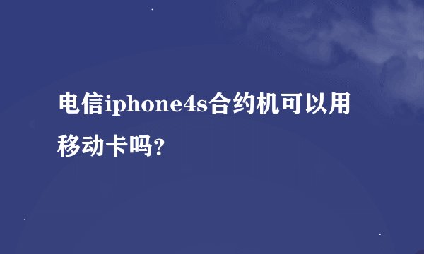 电信iphone4s合约机可以用移动卡吗？