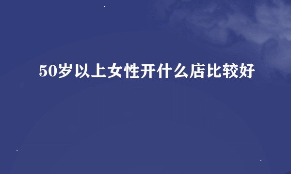 50岁以上女性开什么店比较好