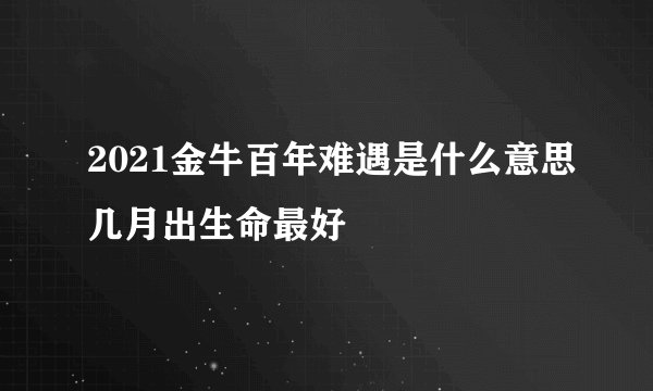 2021金牛百年难遇是什么意思几月出生命最好