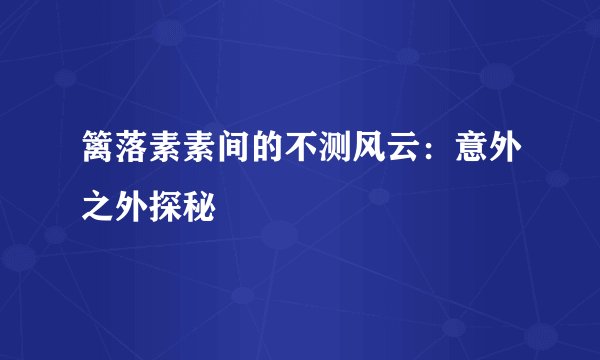 篱落素素间的不测风云：意外之外探秘