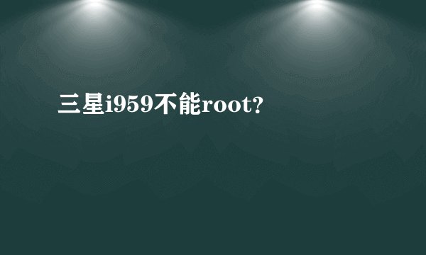 三星i959不能root？
