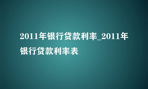 2011年银行贷款利率_2011年银行贷款利率表
