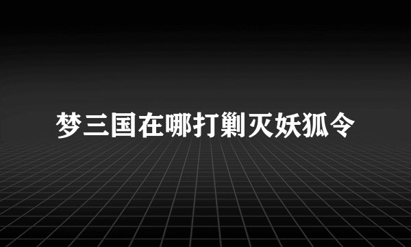 梦三国在哪打剿灭妖狐令