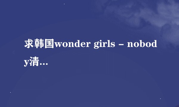求韩国wonder girls - nobody清晰视频下载