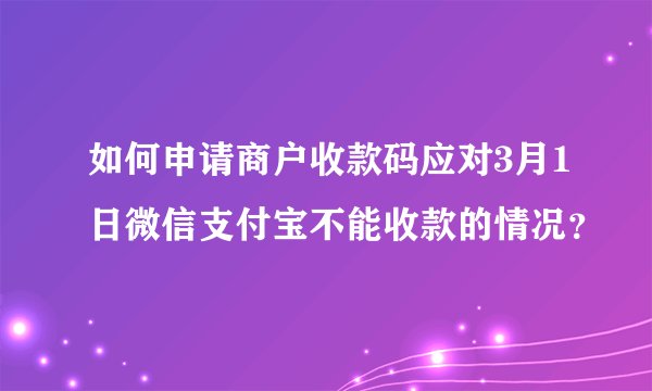 如何申请商户收款码应对3月1日微信支付宝不能收款的情况？