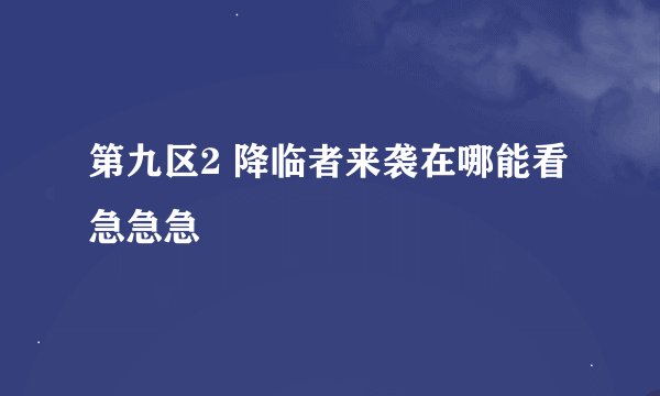 第九区2 降临者来袭在哪能看 急急急