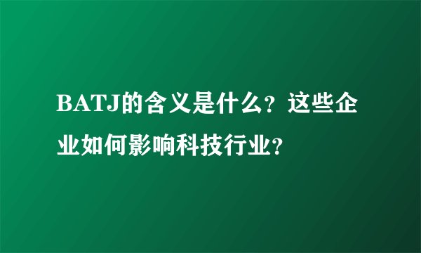 BATJ的含义是什么？这些企业如何影响科技行业？
