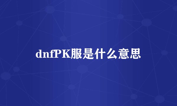 dnfPK服是什么意思