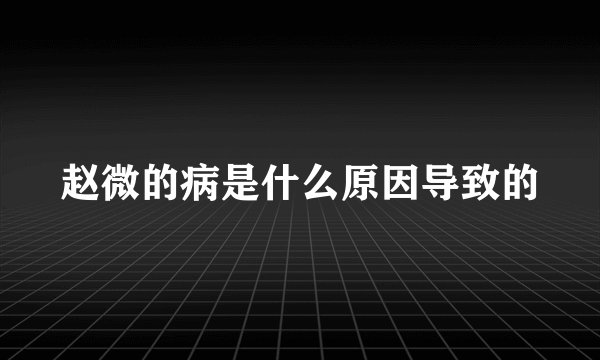 赵微的病是什么原因导致的