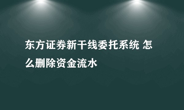 东方证券新干线委托系统 怎么删除资金流水