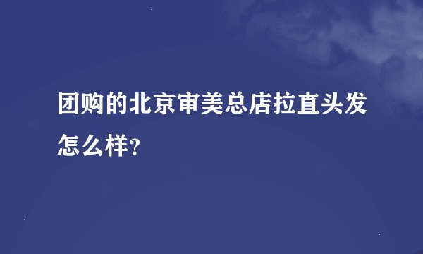 团购的北京审美总店拉直头发怎么样？