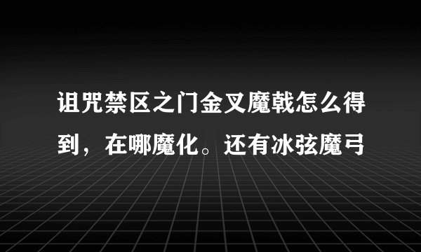 诅咒禁区之门金叉魔戟怎么得到，在哪魔化。还有冰弦魔弓